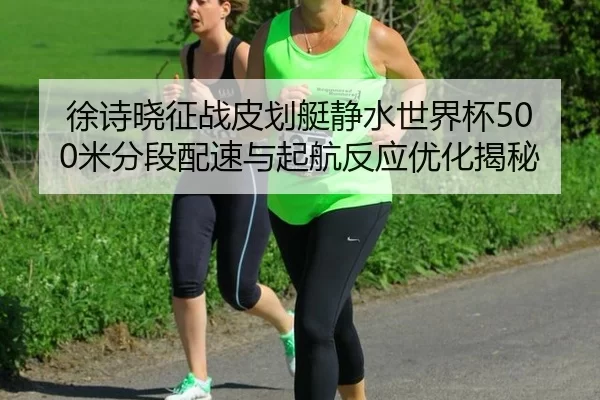 徐诗晓征战皮划艇静水世界杯500米分段配速与起航反应优化揭秘